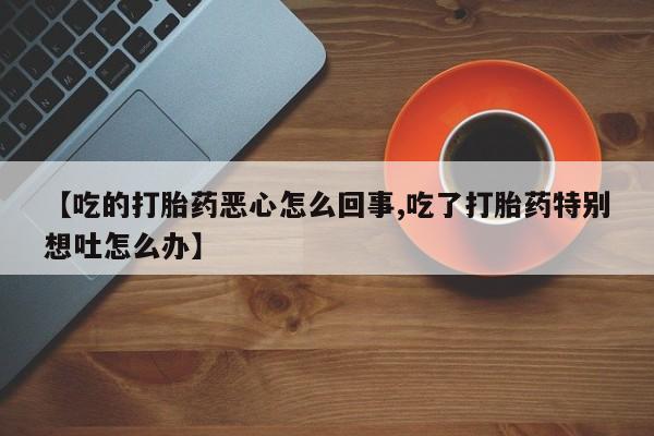 买打胎药米非司酮片流产药微信买【吃的打胎药恶心怎么回事,吃了打胎药特别想吐怎么办】