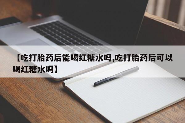 买打胎药米非司酮片流产药微信买【吃打胎药后能喝红糖水吗,吃打胎药后可以喝红糖水吗】