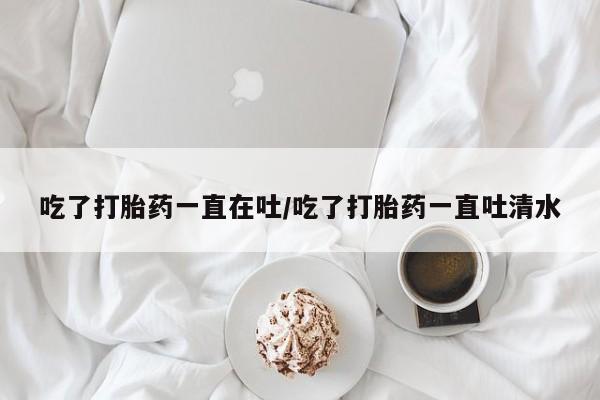 买打胎药米非司酮片流产药微信买吃了打胎药一直在吐/吃了打胎药一直吐清水