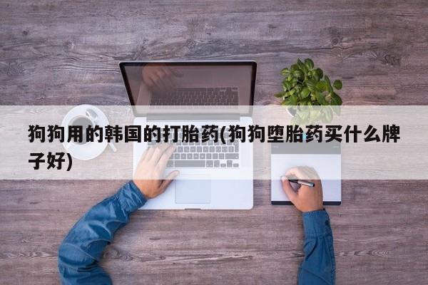 买打胎药米非司酮片流产药微信买狗狗用的韩国的打胎药(狗狗堕胎药买什么牌子好)