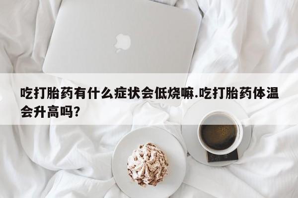 买打胎药米非司酮片流产药微信买吃打胎药有什么症状会低烧嘛.吃打胎药体温会升高吗？