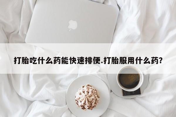 买打胎药米非司酮片流产药微信买打胎吃什么药能快速排便.打胎服用什么药？