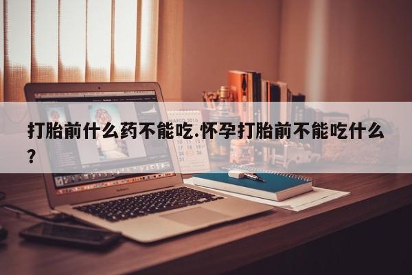 买打胎药米非司酮片流产药微信买打胎前什么药不能吃.怀孕打胎前不能吃什么？