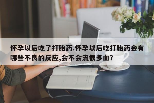 买打胎药米非司酮片流产药微信买怀孕以后吃了打胎药.怀孕以后吃打胎药会有哪些不良的反应,会不会流很多血？