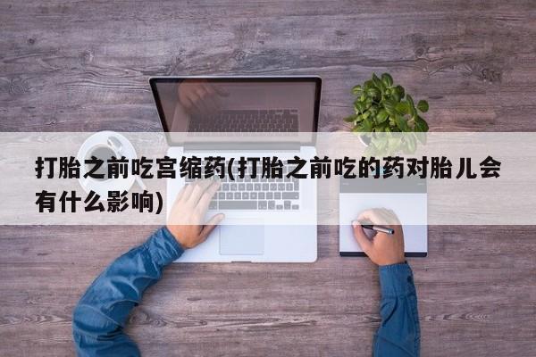 买打胎药米非司酮片流产药微信买打胎之前吃宫缩药(打胎之前吃的药对胎儿会有什么影响)