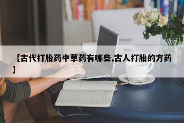 买打胎药米非司酮片流产药微信买【古代打胎药中草药有哪些,古人打胎的方药】