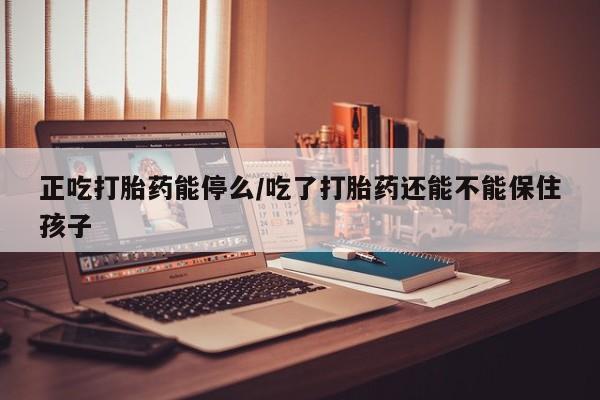 买打胎药米非司酮片流产药微信买正吃打胎药能停么/吃了打胎药还能不能保住孩子