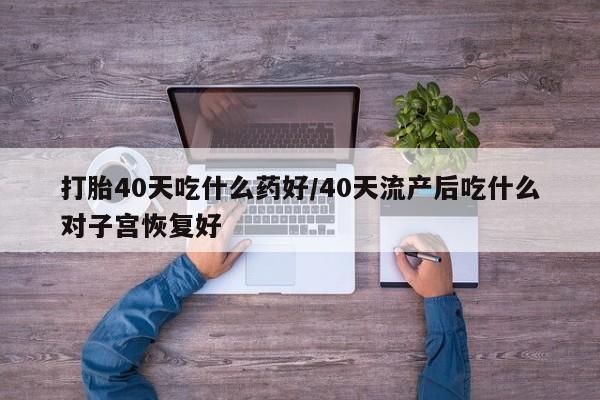 买打胎药米非司酮片流产药微信买打胎40天吃什么药好/40天流产后吃什么对子宫恢复好