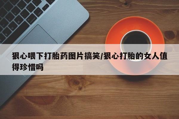 买打胎药米非司酮片流产药微信买狠心喂下打胎药图片搞笑/狠心打胎的女人值得珍惜吗