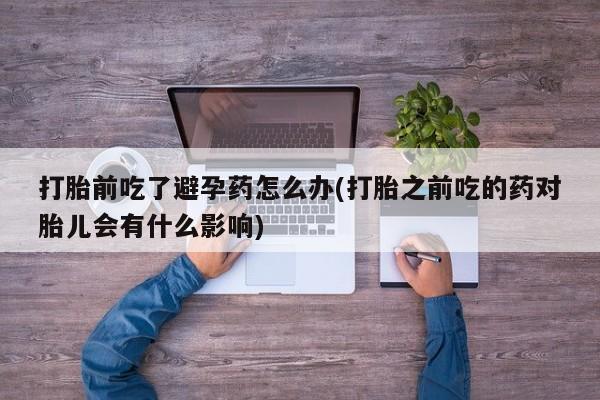 买打胎药米非司酮片流产药微信买打胎前吃了避孕药怎么办(打胎之前吃的药对胎儿会有什么影响)