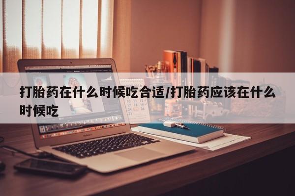 买打胎药米非司酮片流产药微信买打胎药在什么时候吃合适/打胎药应该在什么时候吃