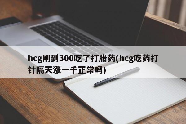 买打胎药米非司酮片流产药微信买hcg刚到300吃了打胎药(hcg吃药打针隔天涨一千正常吗)