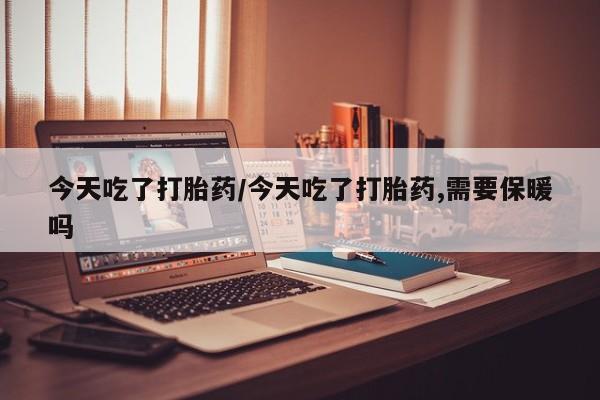 买打胎药米非司酮片流产药微信买今天吃了打胎药/今天吃了打胎药,需要保暖吗