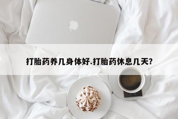 买打胎药米非司酮片流产药微信买打胎药养几身体好.打胎药休息几天？