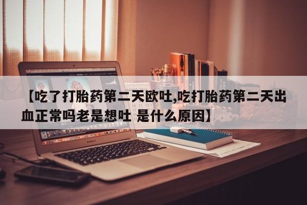 买打胎药米非司酮片流产药微信买【吃了打胎药第二天欧吐,吃打胎药第二天出血正常吗老是想吐 是什么原因】