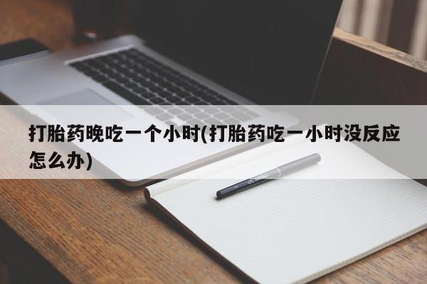 买打胎药米非司酮片流产药微信买打胎药晚吃一个小时(打胎药吃一小时没反应怎么办)