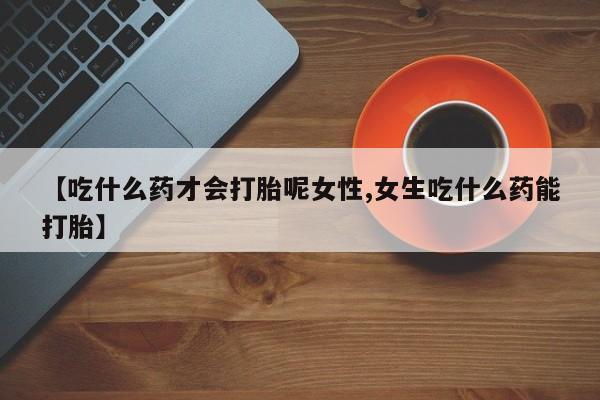 买打胎药米非司酮片流产药微信买【吃什么药才会打胎呢女性,女生吃什么药能打胎】