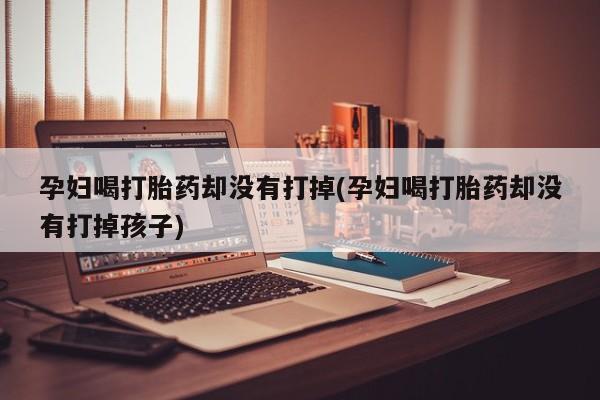 买打胎药米非司酮片流产药微信买孕妇喝打胎药却没有打掉(孕妇喝打胎药却没有打掉孩子)