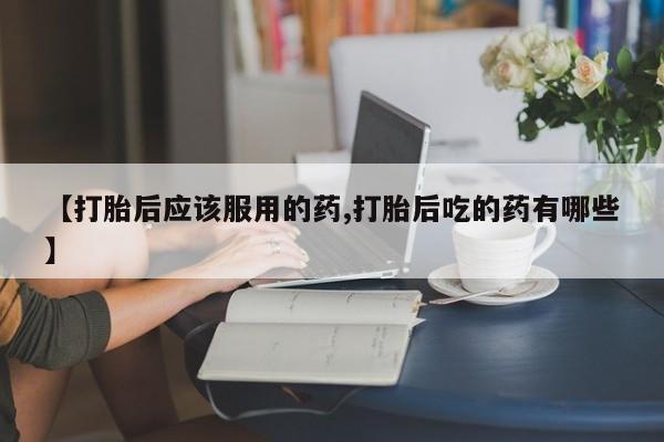 买打胎药米非司酮片流产药微信买【打胎后应该服用的药,打胎后吃的药有哪些】