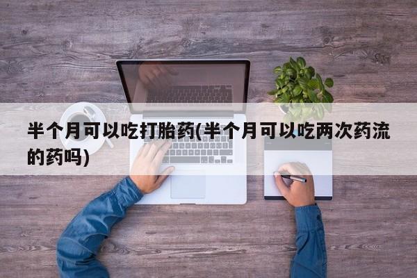 买打胎药米非司酮片流产药微信买半个月可以吃打胎药(半个月可以吃两次药流的药吗)