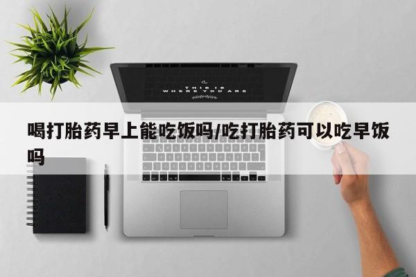 买打胎药米非司酮片流产药微信买喝打胎药早上能吃饭吗/吃打胎药可以吃早饭吗