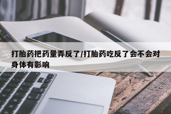 买打胎药米非司酮片流产药微信买打胎药把药量弄反了/打胎药吃反了会不会对身体有影响