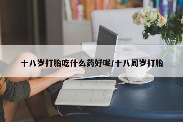 买打胎药米非司酮片流产药微信买十八岁打胎吃什么药好呢/十八周岁打胎