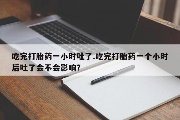 买打胎药米非司酮片流产药微信买吃完打胎药一小时吐了.吃完打胎药一个小时后吐了会不会影响？