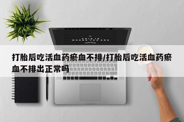 买打胎药米非司酮片流产药微信买打胎后吃活血药瘀血不排/打胎后吃活血药瘀血不排出正常吗
