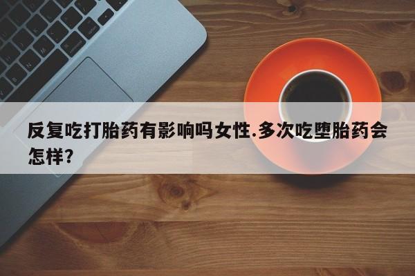 买打胎药米非司酮片流产药微信买反复吃打胎药有影响吗女性.多次吃堕胎药会怎样？
