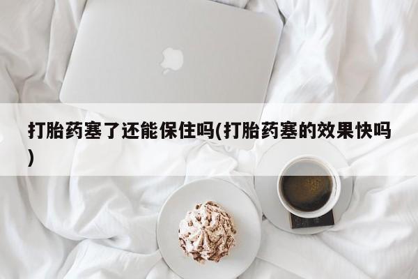 买打胎药米非司酮片流产药微信买打胎药塞了还能保住吗(打胎药塞的效果快吗)
