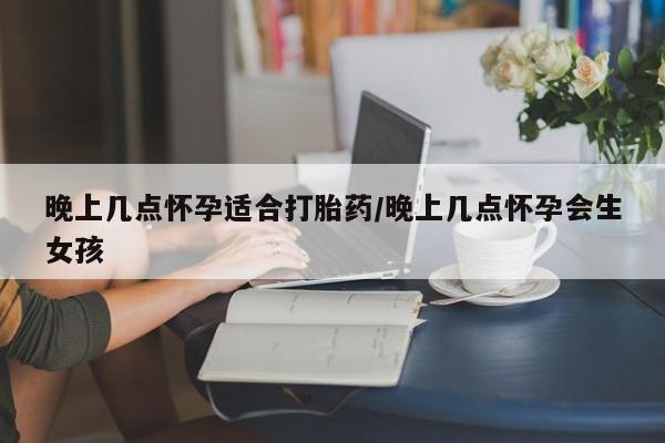 买打胎药米非司酮片流产药微信买晚上几点怀孕适合打胎药/晚上几点怀孕会生女孩