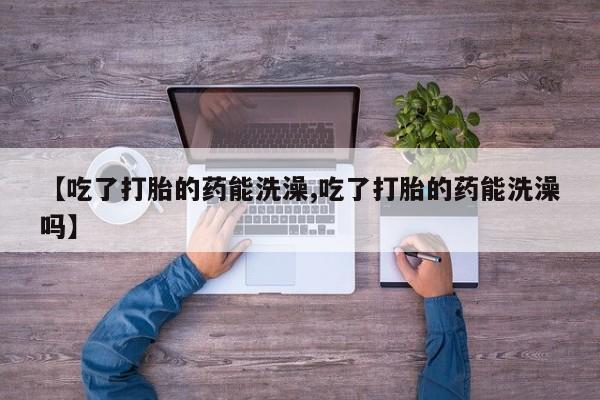 买打胎药米非司酮片流产药微信买【吃了打胎的药能洗澡,吃了打胎的药能洗澡吗】