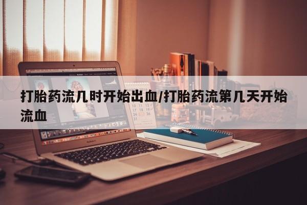 买打胎药米非司酮片流产药微信买打胎药流几时开始出血/打胎药流第几天开始流血
