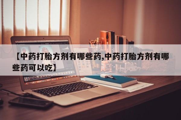 买打胎药米非司酮片流产药微信买【中药打胎方剂有哪些药,中药打胎方剂有哪些药可以吃】