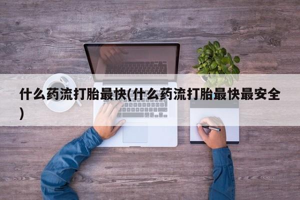 买打胎药米非司酮片流产药微信买什么药流打胎最快(什么药流打胎最快最安全)