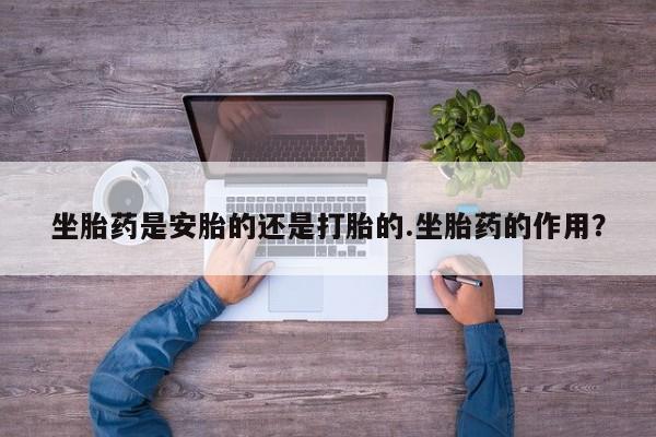 买打胎药米非司酮片流产药微信买坐胎药是安胎的还是打胎的.坐胎药的作用？