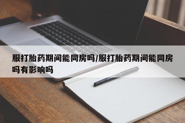 买打胎药米非司酮片流产药微信买服打胎药期间能同房吗/服打胎药期间能同房吗有影响吗