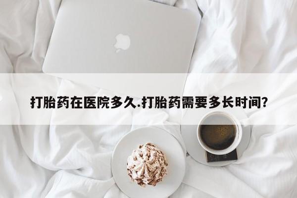 买打胎药米非司酮片流产药微信买打胎药在医院多久.打胎药需要多长时间？