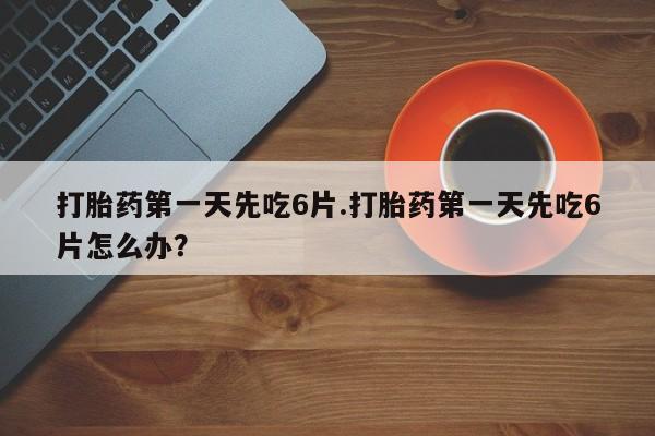 买打胎药米非司酮片流产药微信买打胎药第一天先吃6片.打胎药第一天先吃6片怎么办？