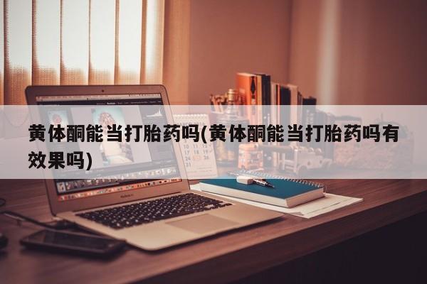 买打胎药米非司酮片流产药微信买黄体酮能当打胎药吗(黄体酮能当打胎药吗有效果吗)