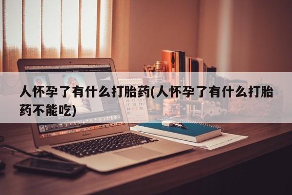 买打胎药米非司酮片流产药微信买人怀孕了有什么打胎药(人怀孕了有什么打胎药不能吃)