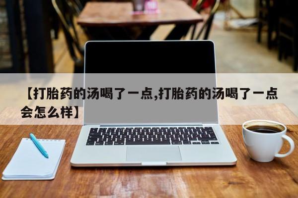 买打胎药米非司酮片流产药微信买【打胎药的汤喝了一点,打胎药的汤喝了一点会怎么样】
