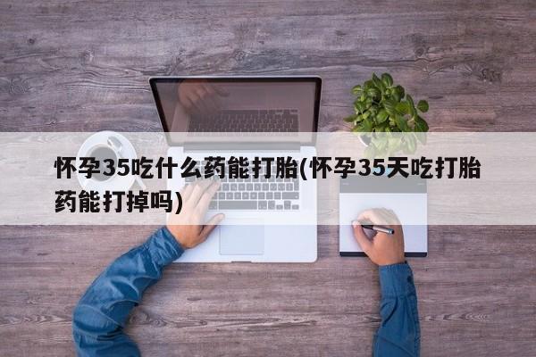 买打胎药米非司酮片流产药微信买怀孕35吃什么药能打胎(怀孕35天吃打胎药能打掉吗)