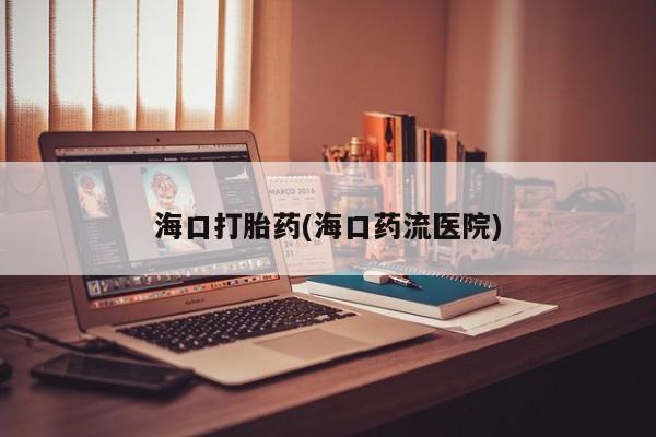 买打胎药米非司酮片流产药微信买海口打胎药(海口药流医院)
