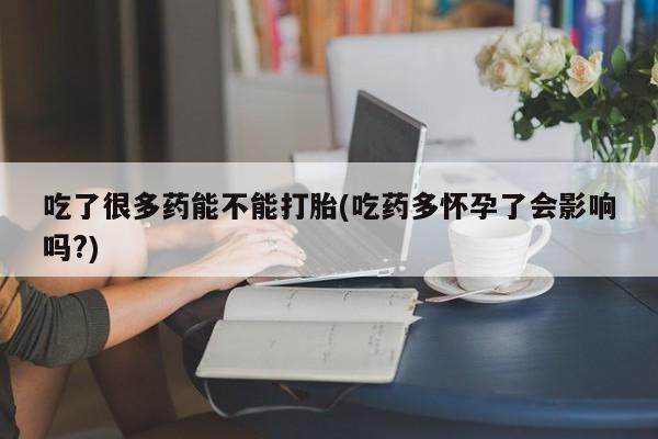 买打胎药米非司酮片流产药微信买吃了很多药能不能打胎(吃药多怀孕了会影响吗?)