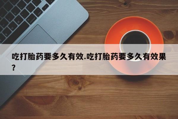 买打胎药米非司酮片流产药微信买吃打胎药要多久有效.吃打胎药要多久有效果？