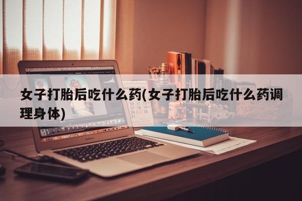 买打胎药米非司酮片流产药微信买女子打胎后吃什么药(女子打胎后吃什么药调理身体)