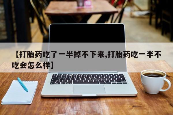 买打胎药米非司酮片流产药微信买【打胎药吃了一半掉不下来,打胎药吃一半不吃会怎么样】