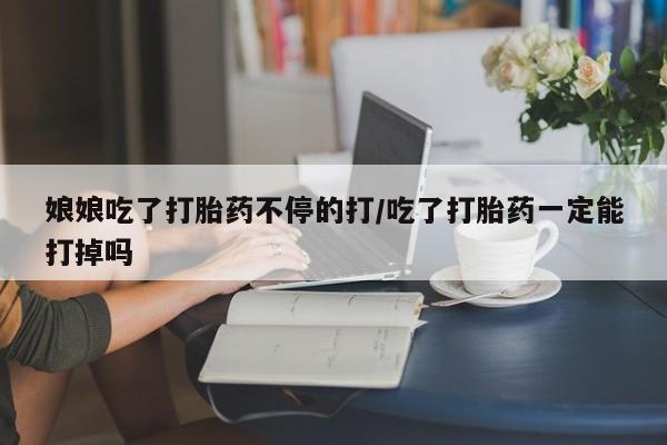 买打胎药米非司酮片流产药微信买娘娘吃了打胎药不停的打/吃了打胎药一定能打掉吗